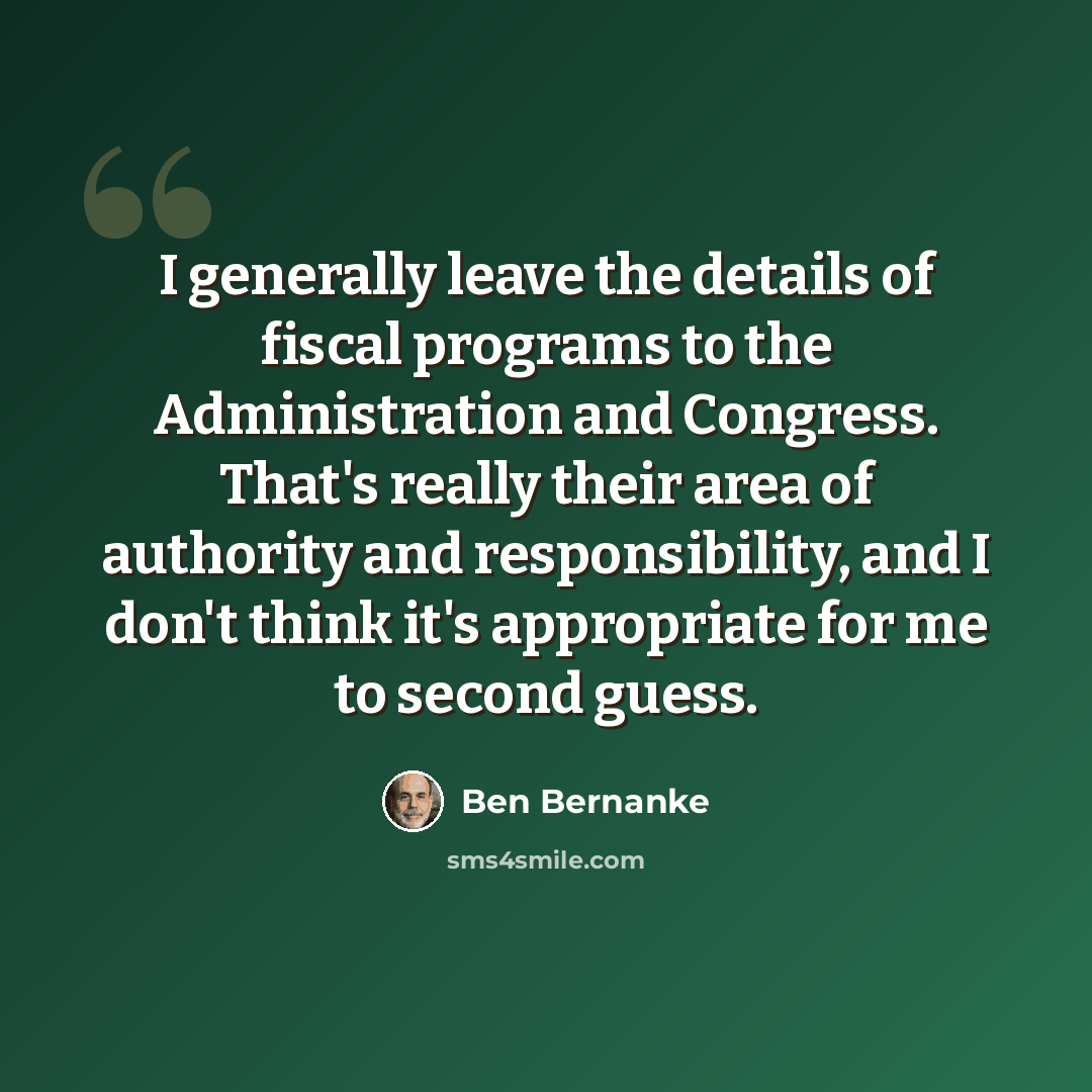 “I generally leave the details of fiscal programs to the Administration and Congress. That's really their area of authority and responsibility, and I don't think it's appropriate for me to second guess.” quote by Ben Bernanke