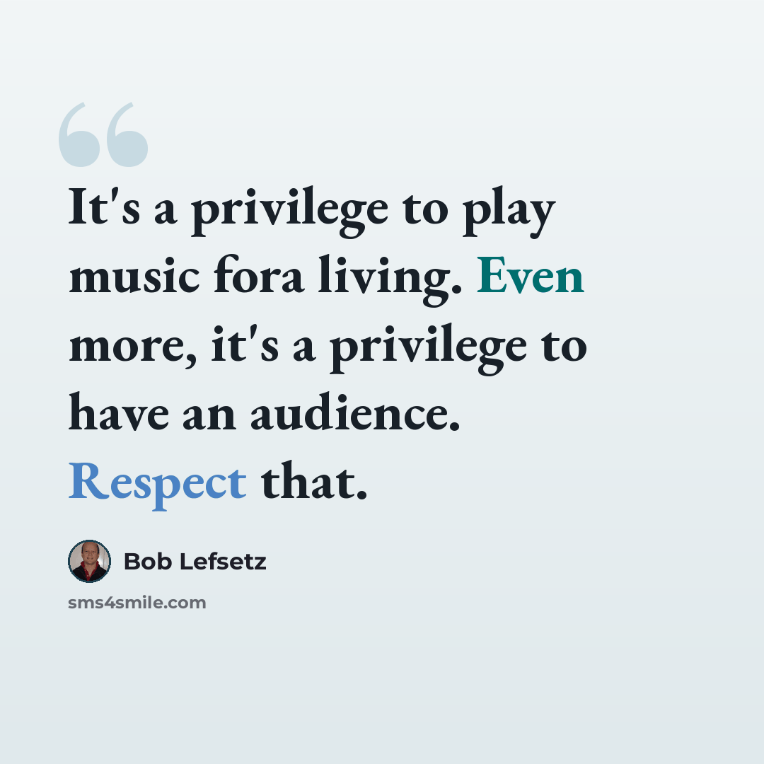 “It's a privilege to play music fora living. Even more, it's a privilege to have an audience. Respect that.” quote by Bob Lefsetz
