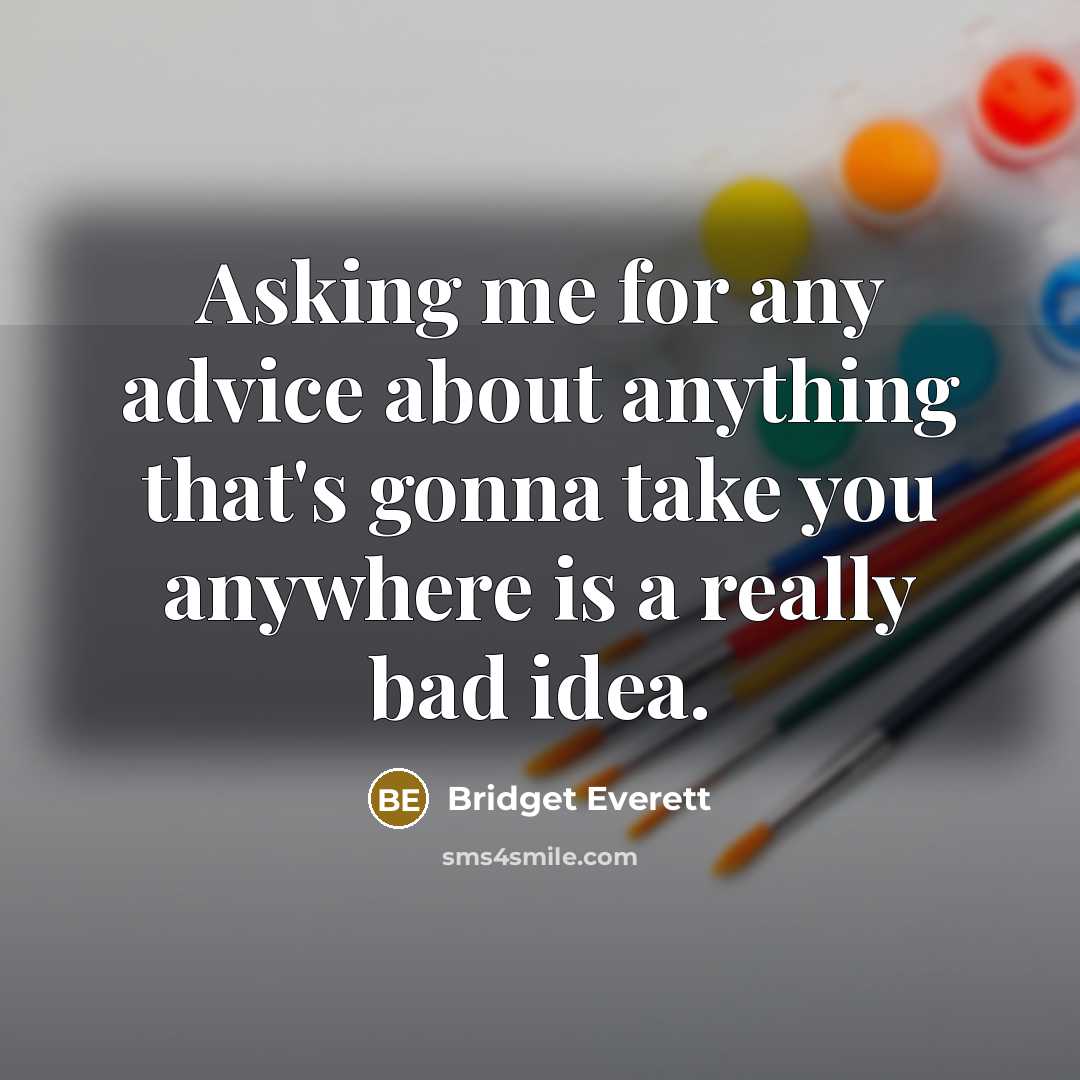 “Asking me for any advice about anything that's gonna take you anywhere is a really bad idea.” quote by Bridget Everett