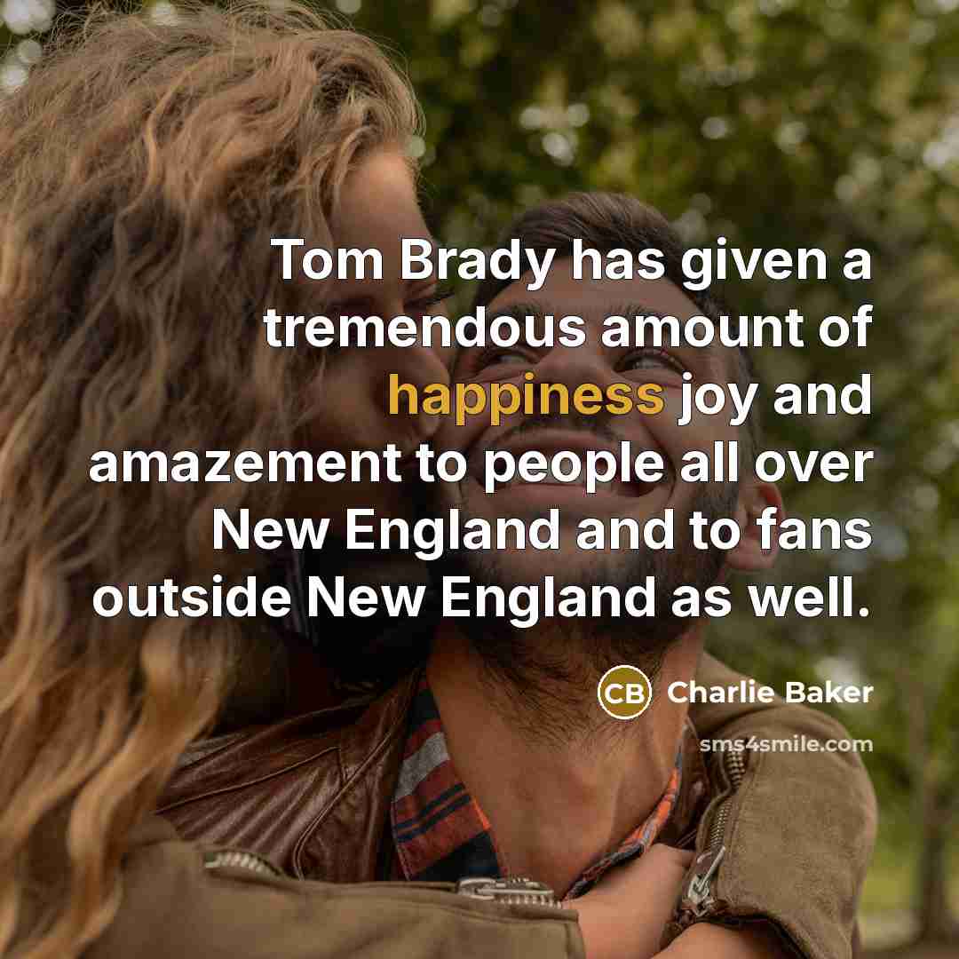 “Tom Brady has given a tremendous amount of happiness joy and amazement to people all over New England and to fans outside New England as well.” quote by Charlie Baker