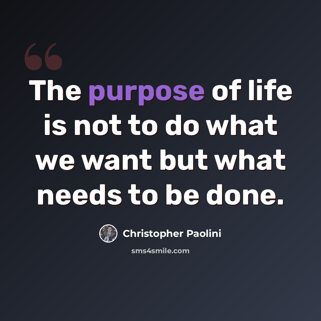 “The purpose of life is not to do what we want but what needs to be done.” quote by Christopher Paolini