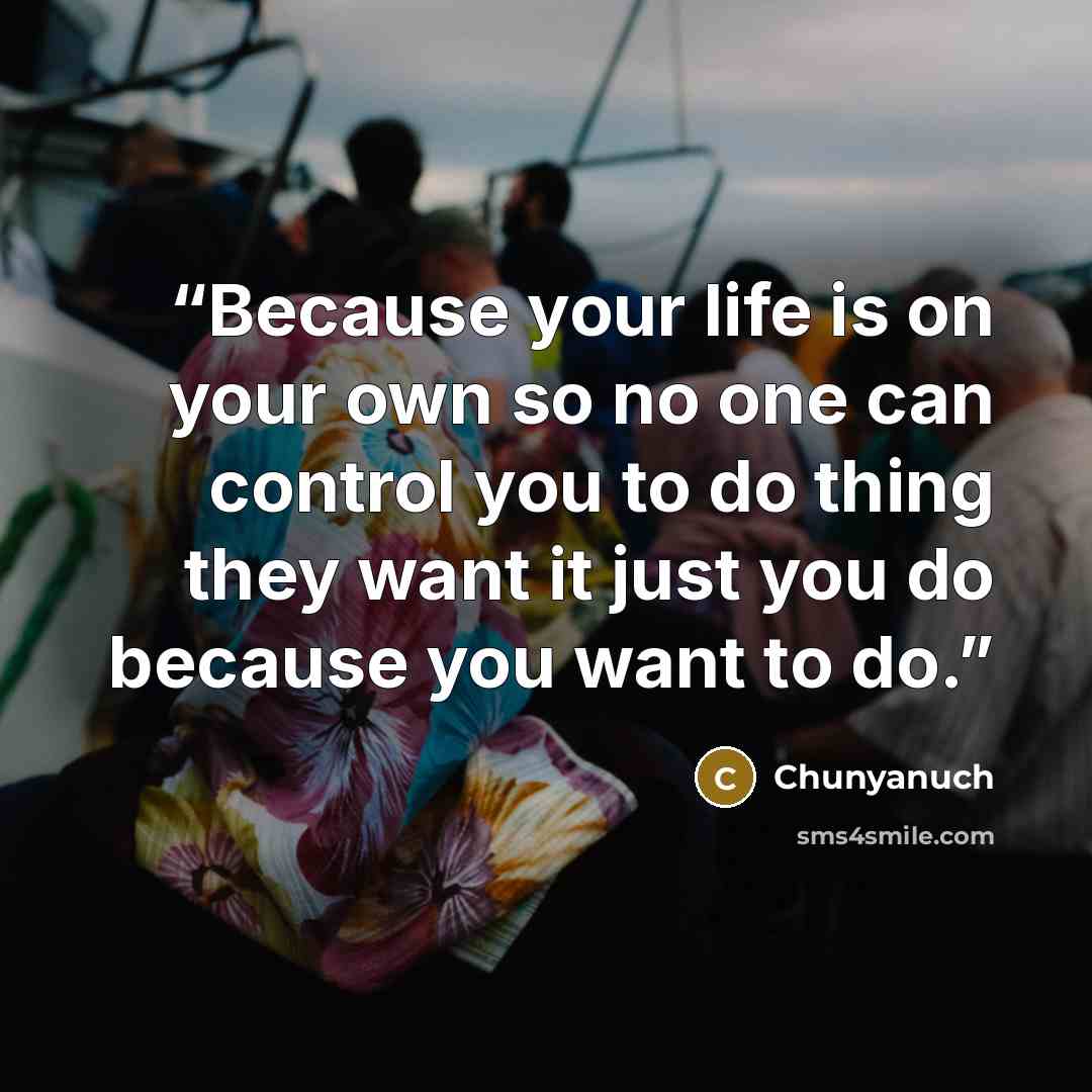 “Because your life is on your own so no one can control you to do thing they want it just you do because you want to do.” quote by Chunyanuch