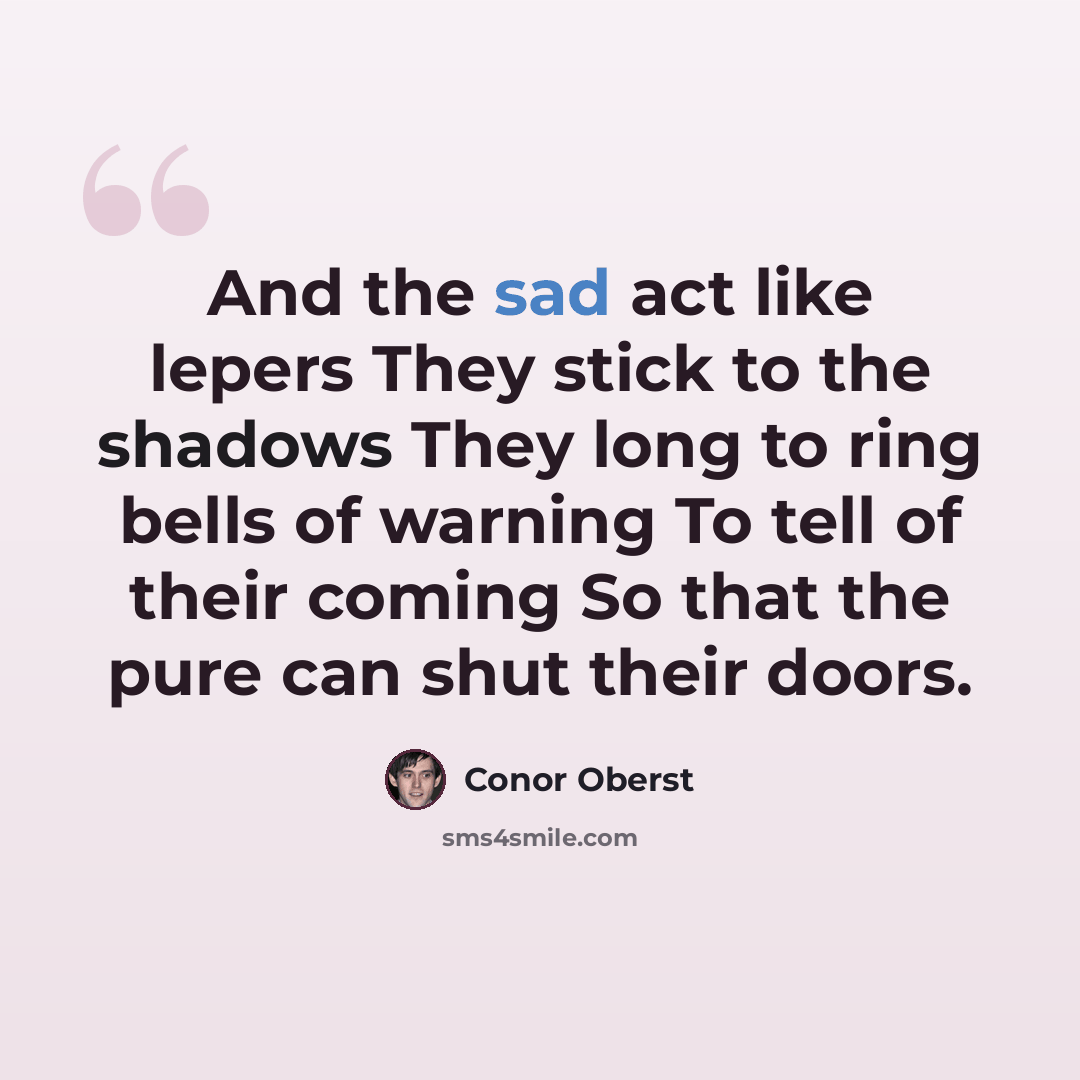 “And the sad act like lepers They stick to the shadows They long to ring bells of warning To tell of their coming So that the pure can shut their doors.” quote by Conor Oberst