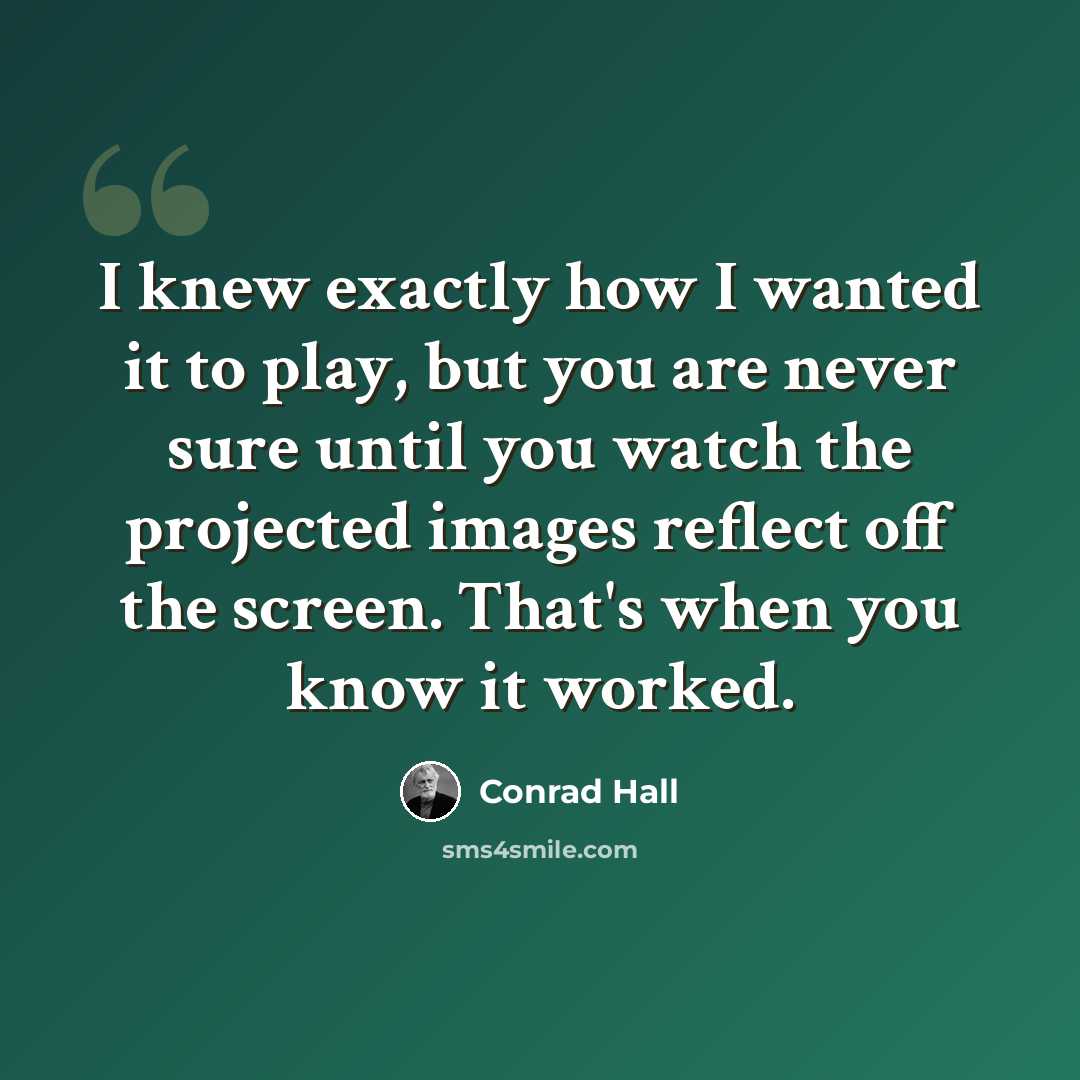 “I knew exactly how I wanted it to play, but you are never sure until you watch the projected images reflect off the screen. That's when you know it worked.” quote by Conrad Hall