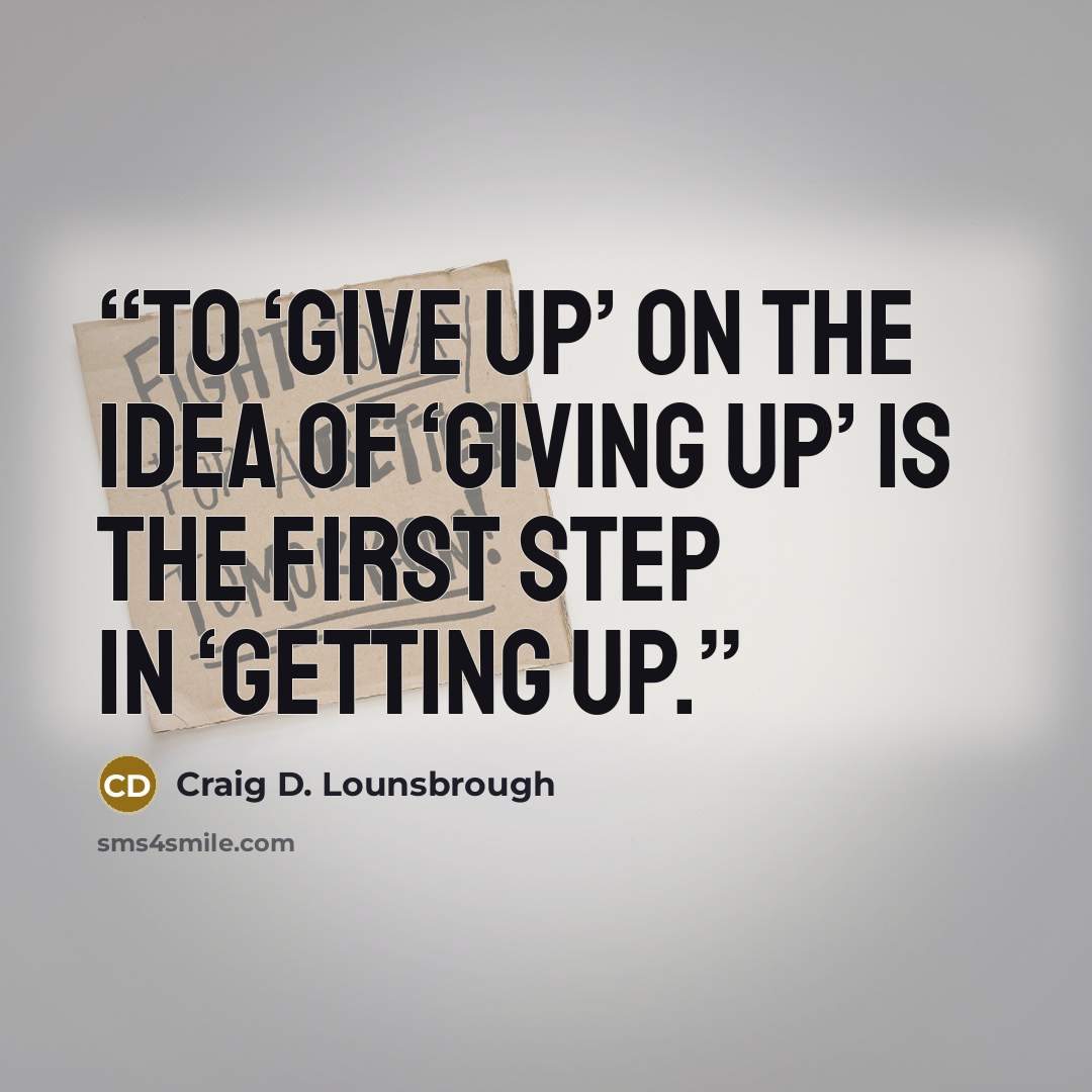 “To ‘give up’ on the idea of ‘giving up’ is the first step in ‘getting up.” quote by Craig D. Lounsbrough