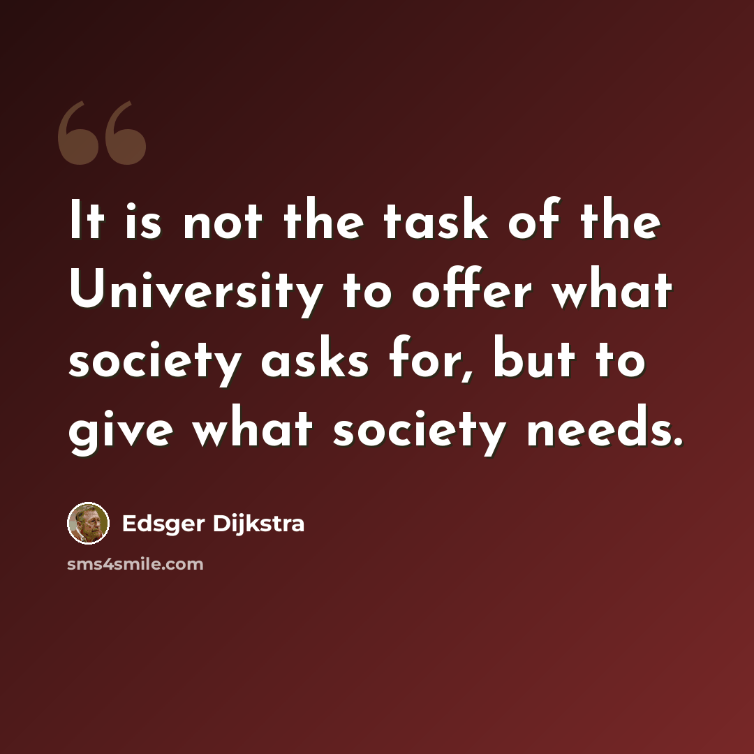 “It is not the task of the University to offer what society asks for, but to give what society needs.” quote by Edsger Dijkstra
