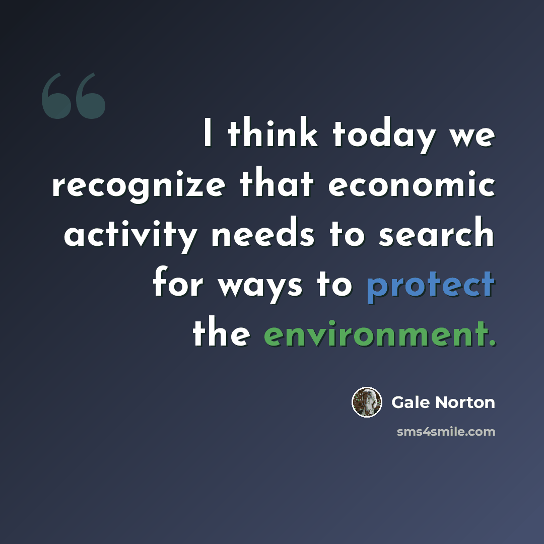 “I think today we recognize that economic activity needs to search for ways to protect the environment.” quote by Gale Norton