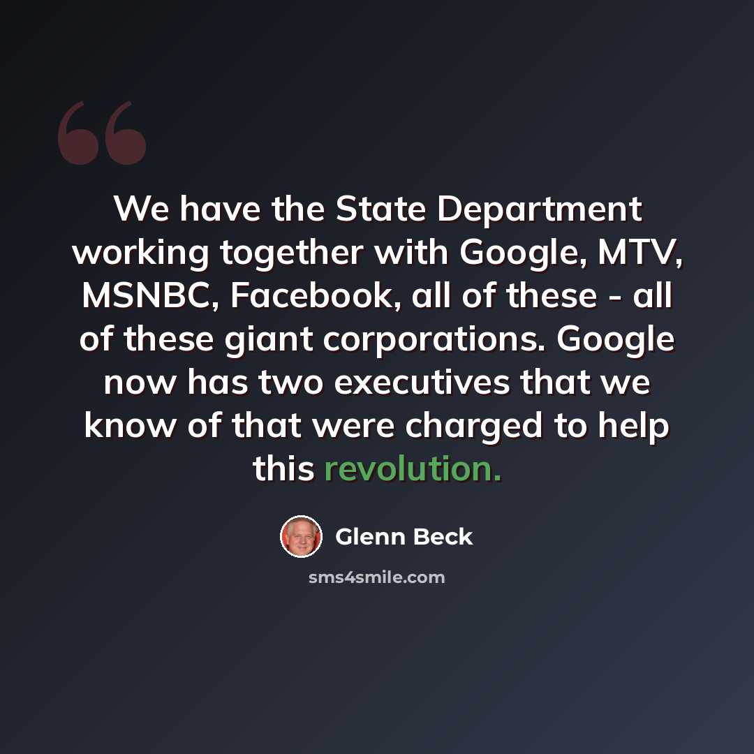 “We have the State Department working together with Google, MTV, MSNBC, Facebook, all of these - all of these giant corporations. Google now has two executives that we know of that were charged to help this revolution.” quote by Glenn Beck