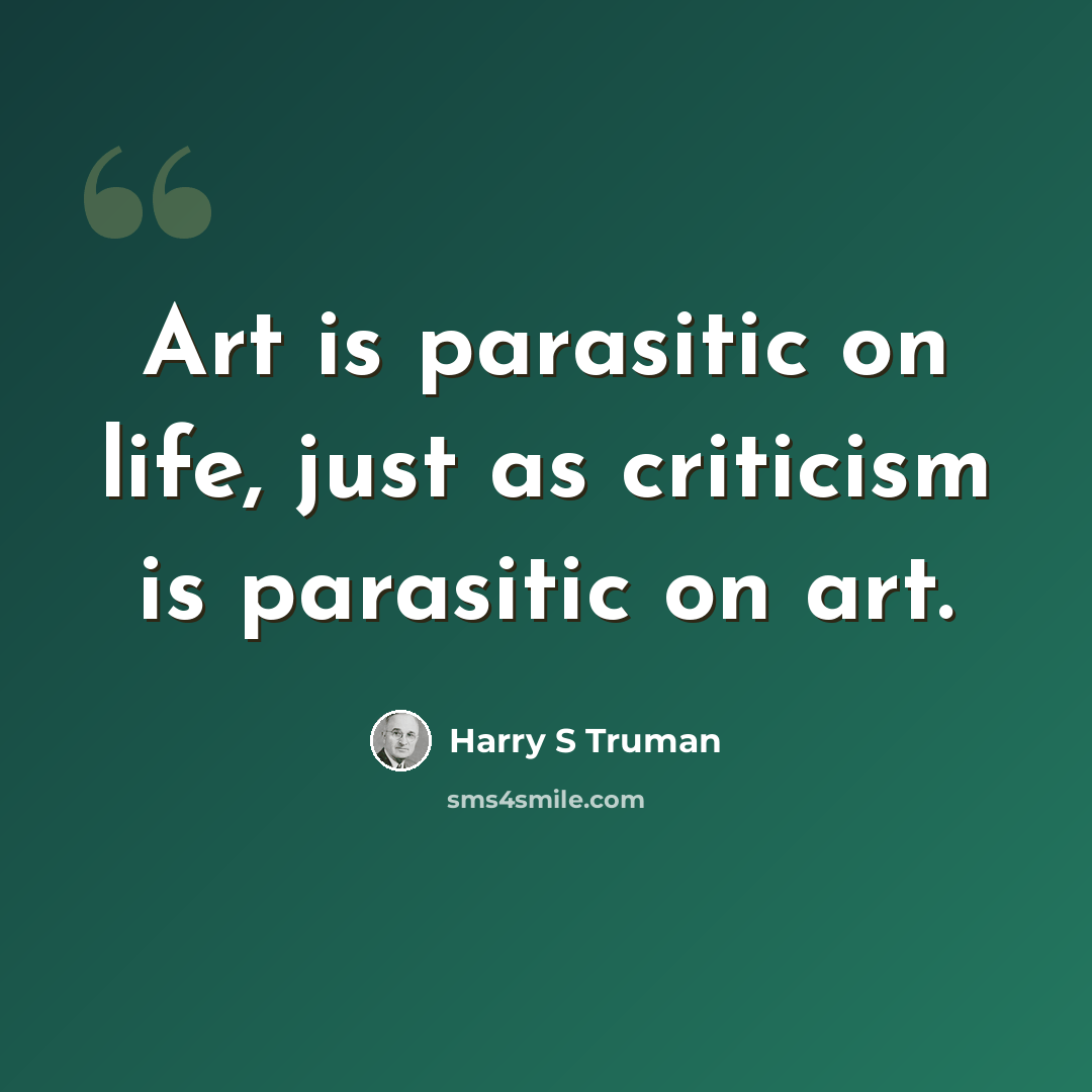 “Art is parasitic on life, just as criticism is parasitic on art.” quote by Harry S Truman