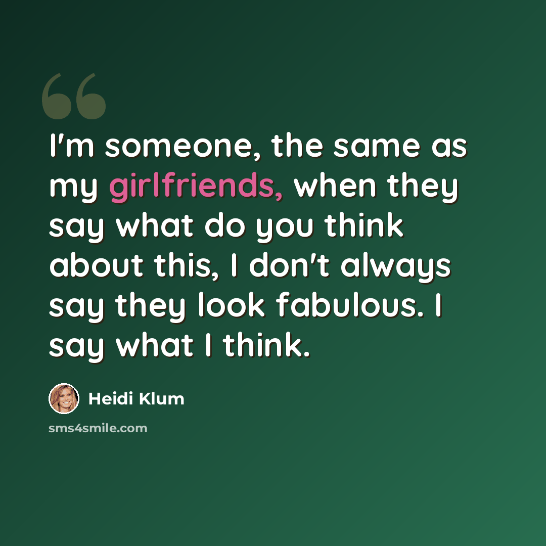 “I'm someone, the same as my girlfriends, when they say what do you think about this, I don't always say they look fabulous. I say what I think.” quote by Heidi Klum