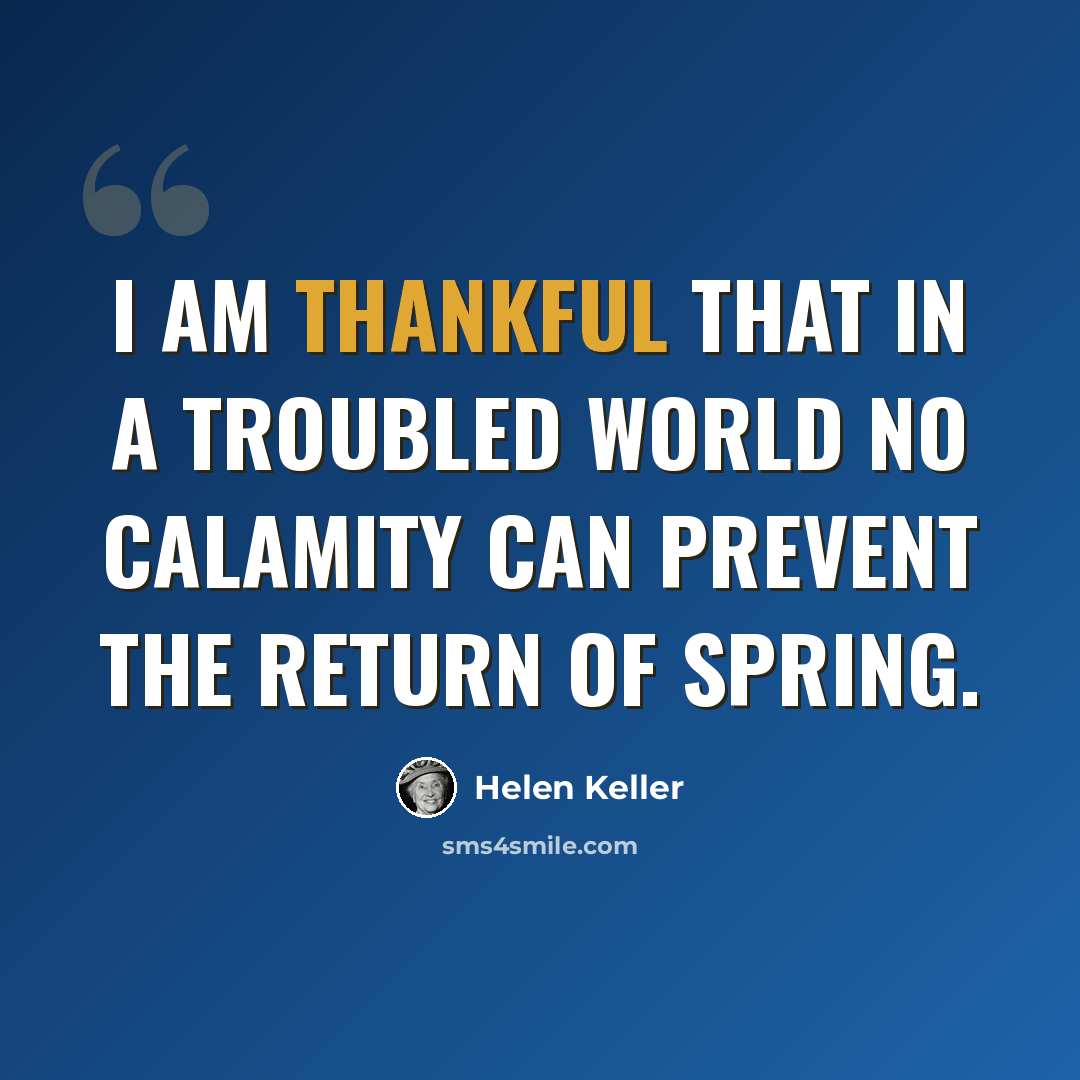 “I am thankful that in a troubled world no calamity can prevent the return of spring.” quote by Helen Keller