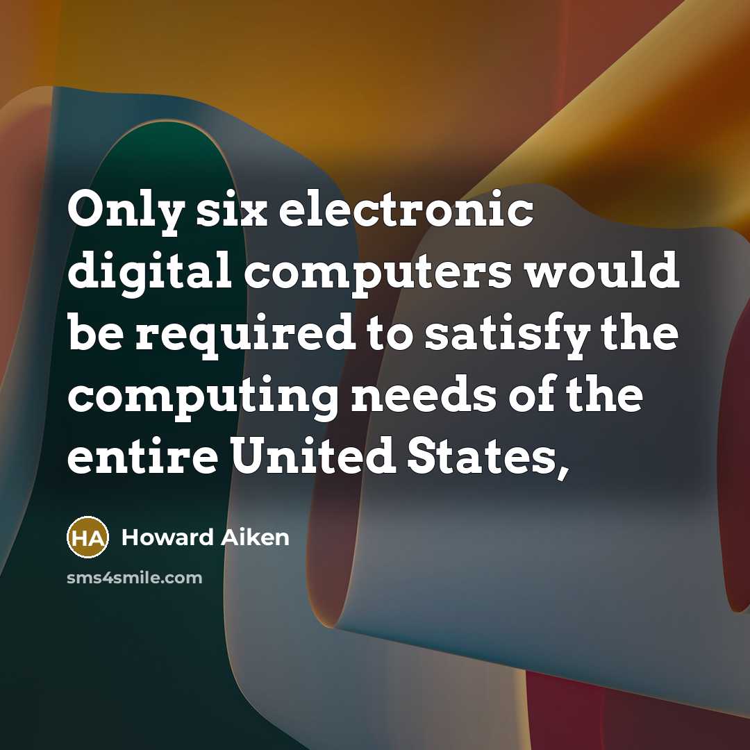 “Only six electronic digital computers would be required to satisfy the computing needs of the entire United States,” quote by Howard Aiken