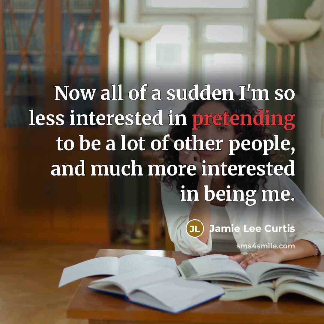 “Now all of a sudden I'm so less interested in pretending to be a lot of other people, and much more interested in being me.” quote by Jamie Lee Curtis