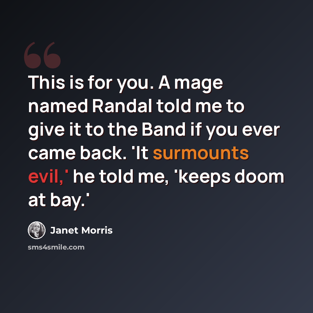 “This is for you. A mage named Randal told me to give it to the Band if you ever came back. 'It surmounts evil,' he told me, 'keeps doom at bay.'” quote by Janet Morris