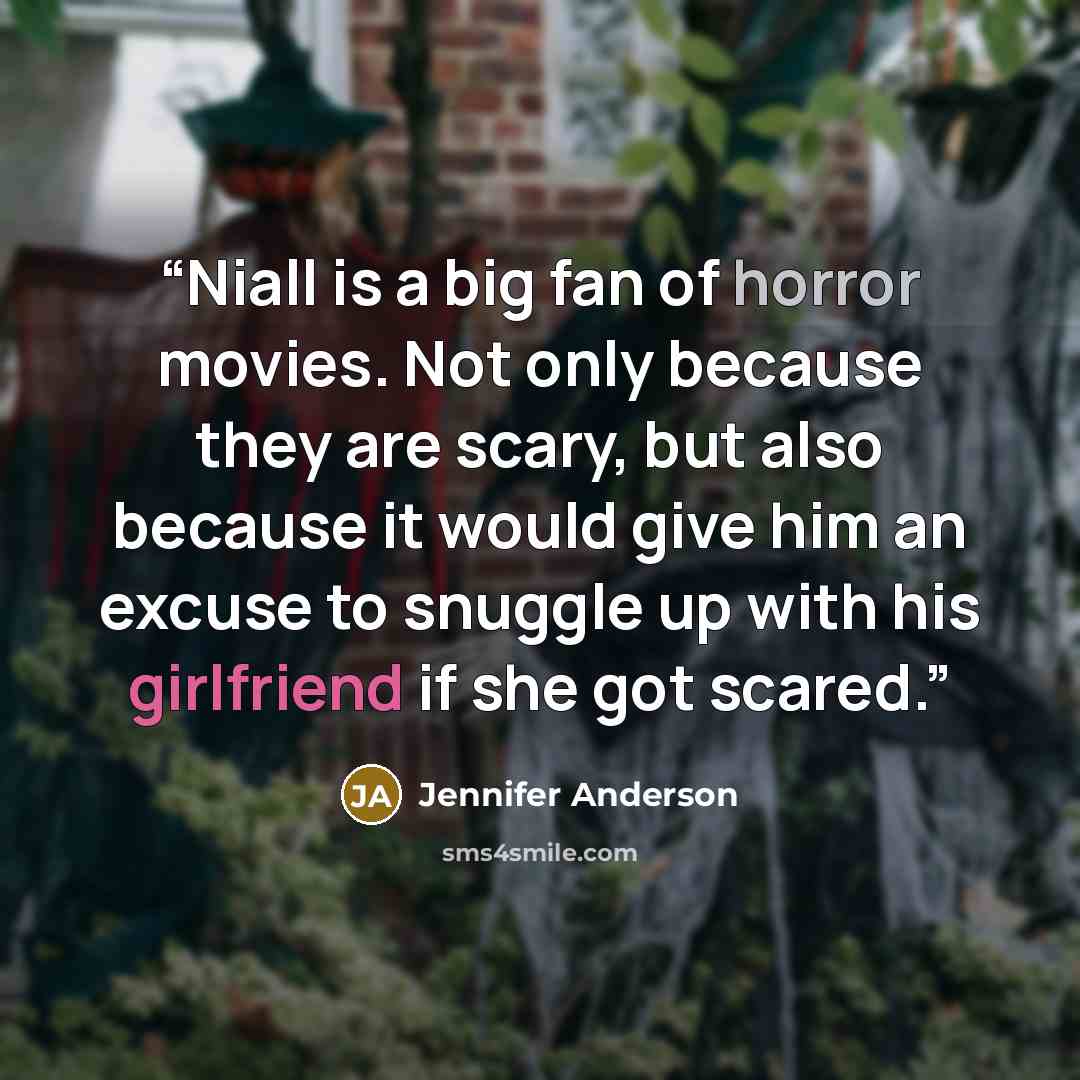 “Niall is a big fan of horror movies. Not only because they are scary, but also because it would give him an excuse to snuggle up with his girlfriend if she got scared.” quote by Jennifer Anderson