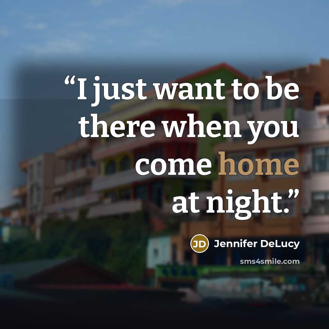 “I just want to be there when you come home at night.” quote by Jennifer DeLucy