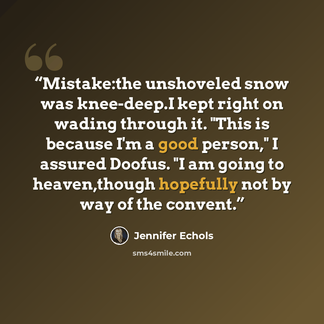 “Mistake:the unshoveled snow was knee-deep.I kept right on wading through it. "This is because I'm a good person," I assured Doofus. "I am going to heaven,though hopefully not by way of the convent.” quote by Jennifer Echols