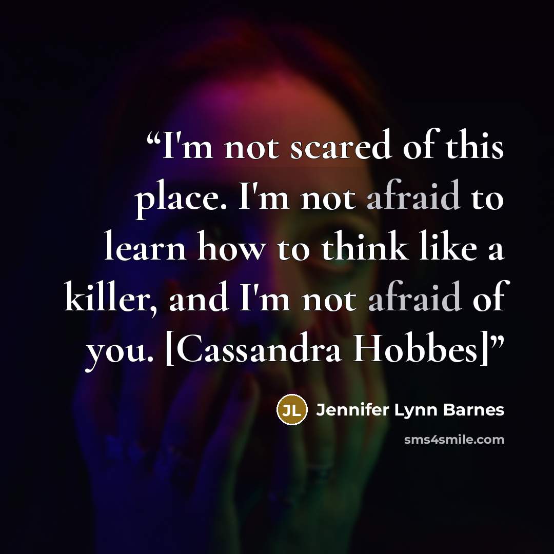 “I'm not scared of this place. I'm not afraid to learn how to think like a killer, and I'm not afraid of you. [Cassandra Hobbes]” quote by Jennifer Lynn Barnes