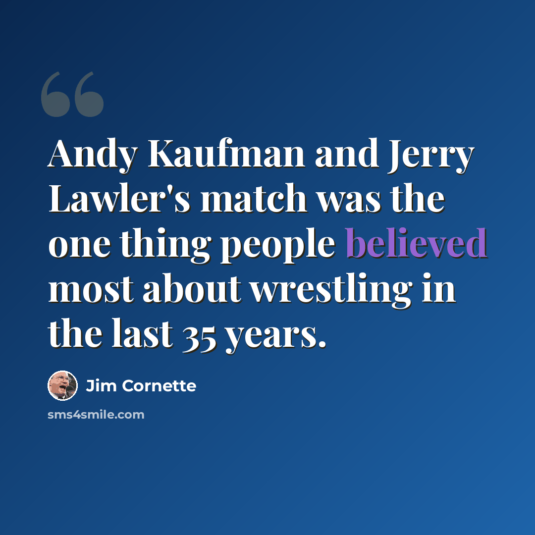 “Andy Kaufman and Jerry Lawler's match was the one thing people believed most about wrestling in the last 35 years.” quote by Jim Cornette