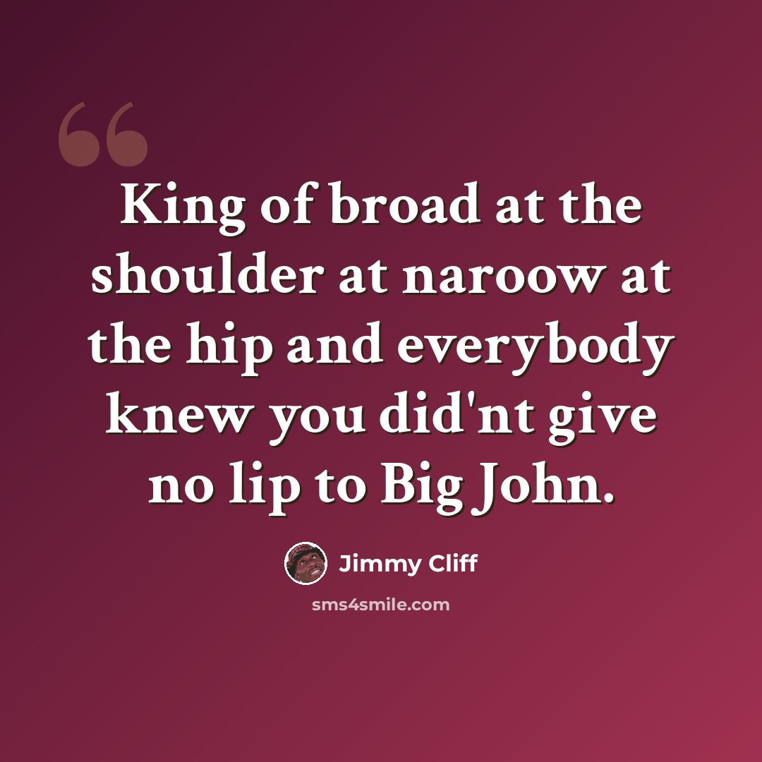 “King of broad at the shoulder at naroow at the hip and everybody knew you did'nt give no lip to Big John.” quote by Jimmy Cliff