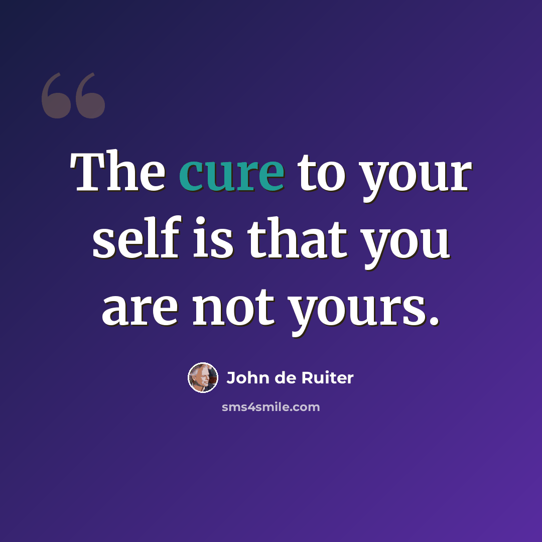 “The cure to your self is that you are not yours.” quote by John de Ruiter