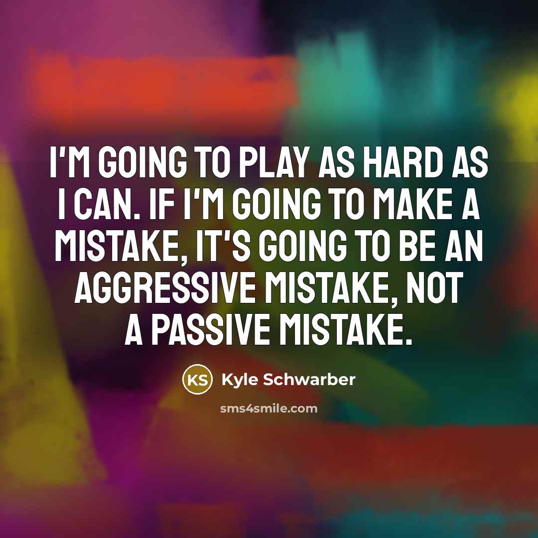 “I'm going to play as hard as I can. If I'm going to make a mistake, it's going to be an aggressive mistake, not a passive mistake.” quote by Kyle Schwarber