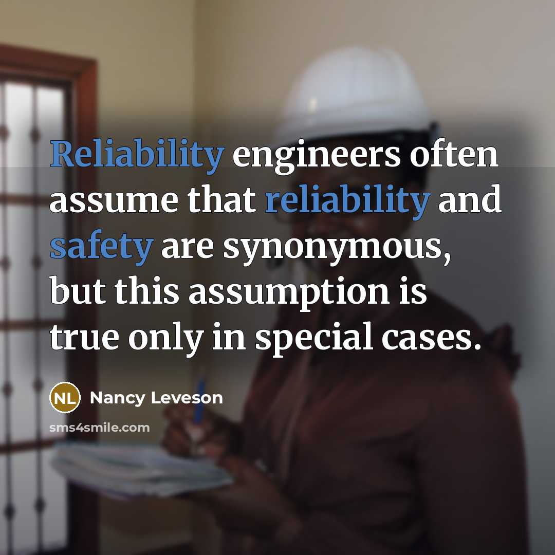 “Reliability engineers often assume that reliability and safety are synonymous, but this assumption is true only in special cases.” quote by Nancy Leveson