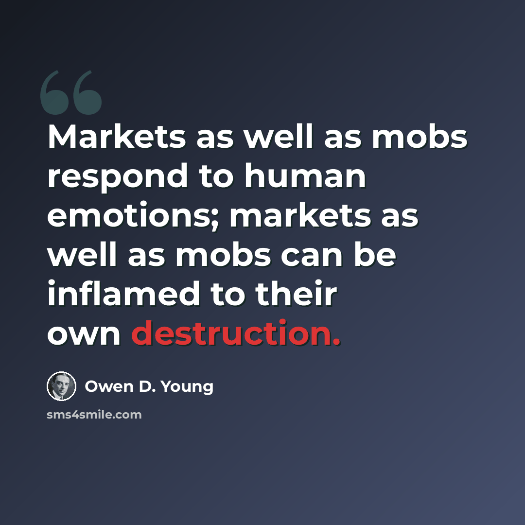 “Markets as well as mobs respond to human emotions; markets as well as mobs can be inflamed to their own destruction.” quote by Owen D. Young