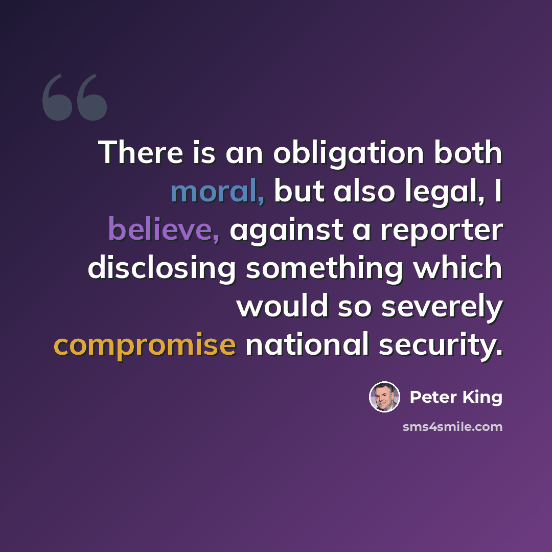 “There is an obligation both moral, but also legal, I believe, against a reporter disclosing something which would so severely compromise national security.” quote by Peter King