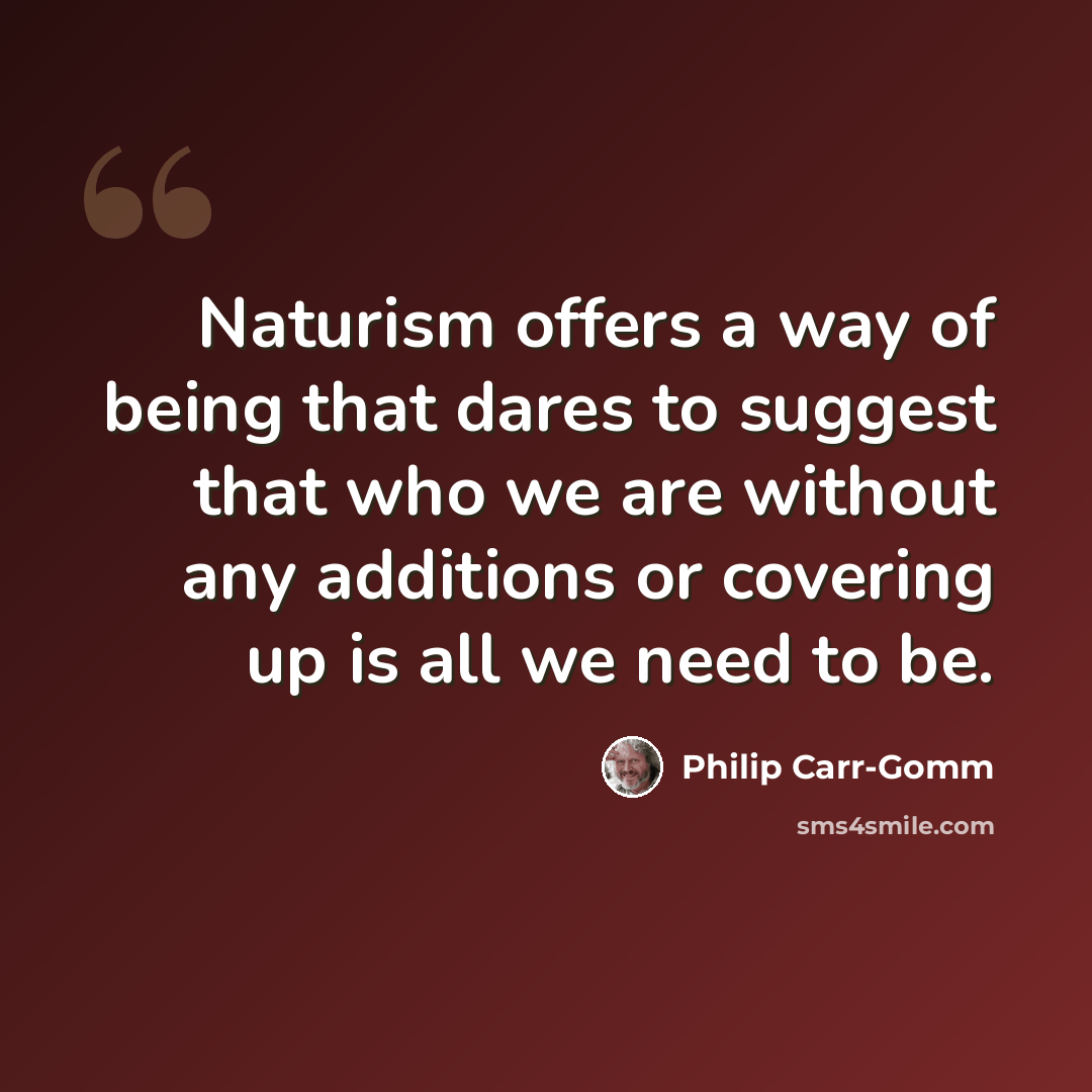 “Naturism offers a way of being that dares to suggest that who we are without any additions or covering up is all we need to be.” quote by Philip Carr-Gomm