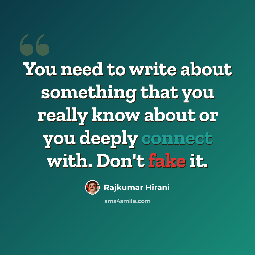“You need to write about something that you really know about or you deeply connect with. Don't fake it.” quote by Rajkumar Hirani