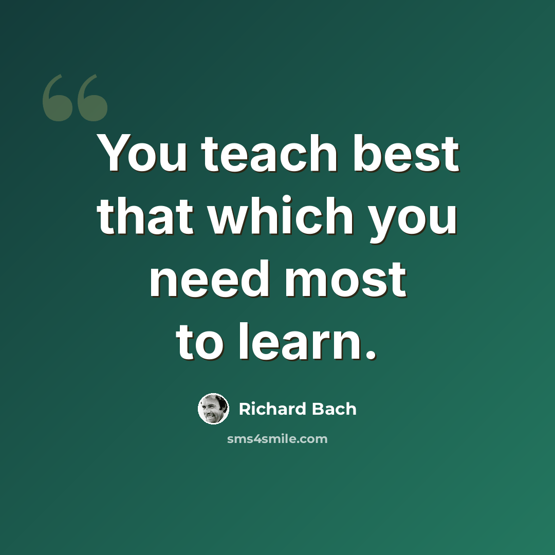 “You teach best that which you need most to learn.” quote by Richard Bach