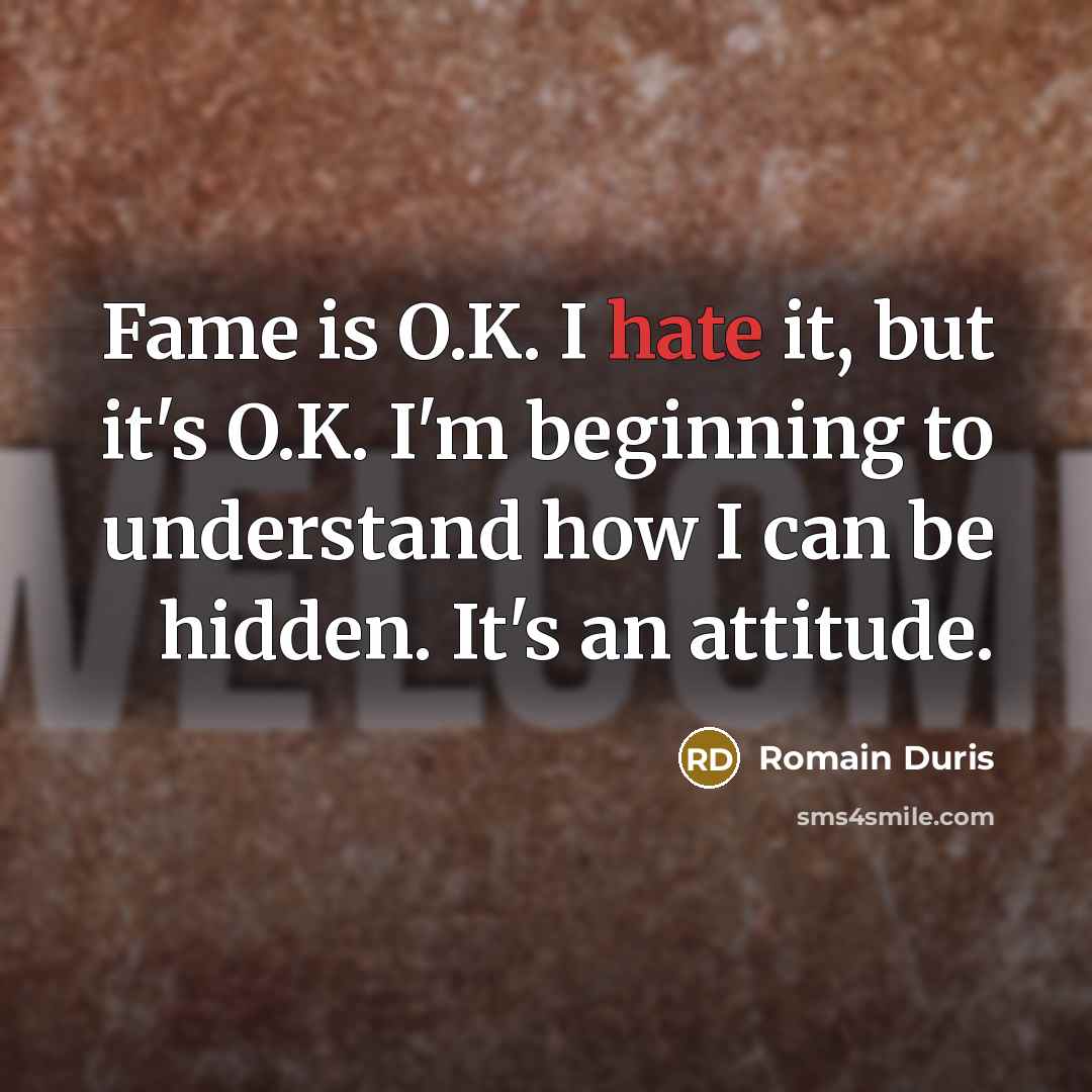 “Fame is O.K. I hate it, but it's O.K. I'm beginning to understand how I can be hidden. It's an attitude.” quote by Romain Duris
