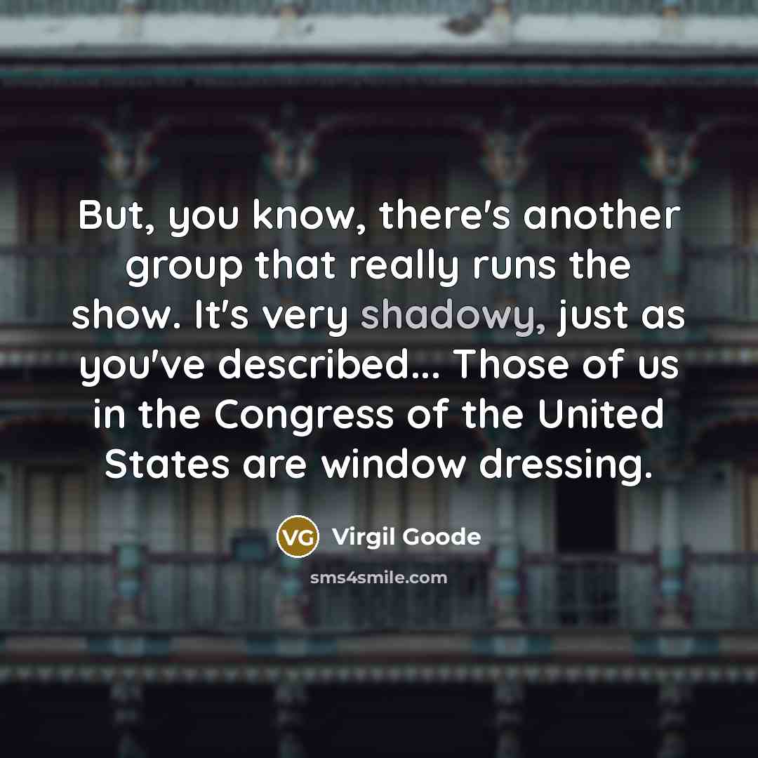 “But, you know, there's another group that really runs the show. It's very shadowy, just as you've described... Those of us in the Congress of the United States are window dressing.” quote by Virgil Goode