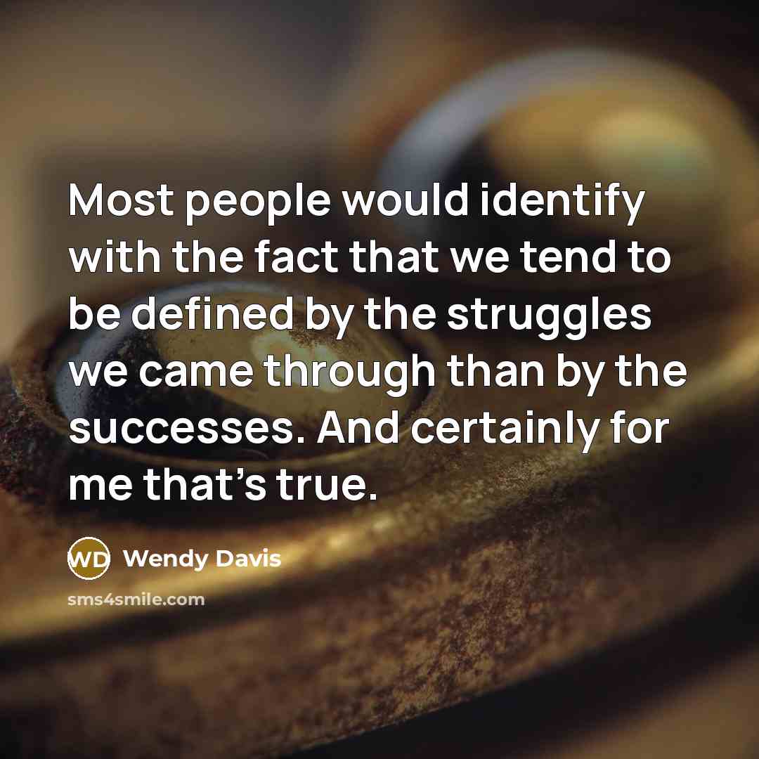 “Most people would identify with the fact that we tend to be defined by the struggles we came through than by the successes. And certainly for me that's true.” quote by Wendy Davis