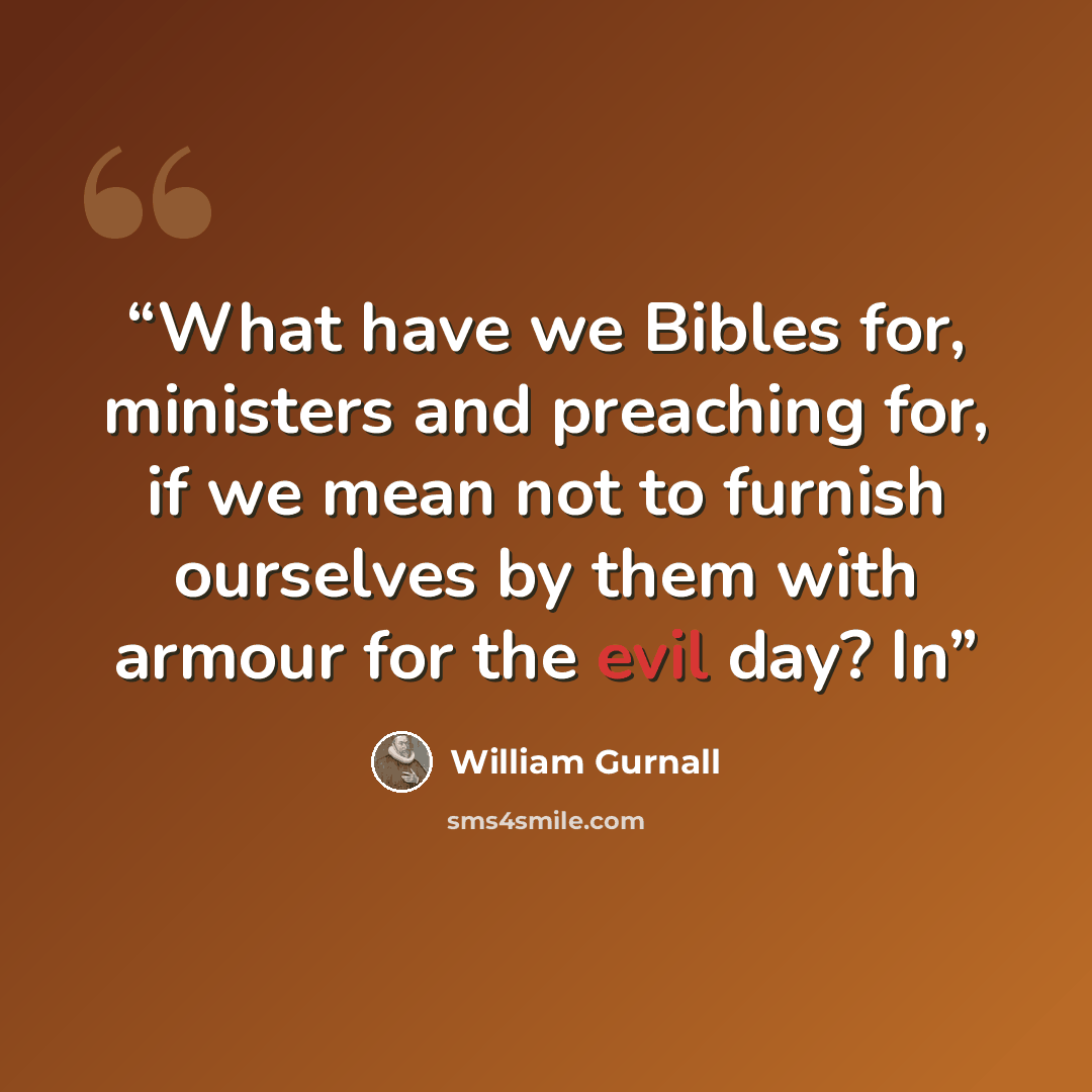 “What have we Bibles for, ministers and preaching for, if we mean not to furnish ourselves by them with armour for the evil day? In” quote by William Gurnall