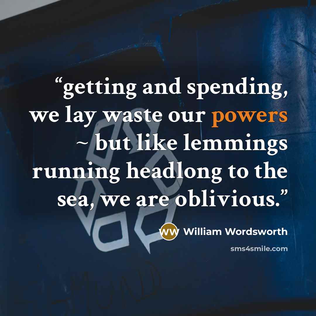 “getting and spending, we lay waste our powers ~ but like lemmings running headlong to the sea, we are oblivious.” quote by william wordsworth