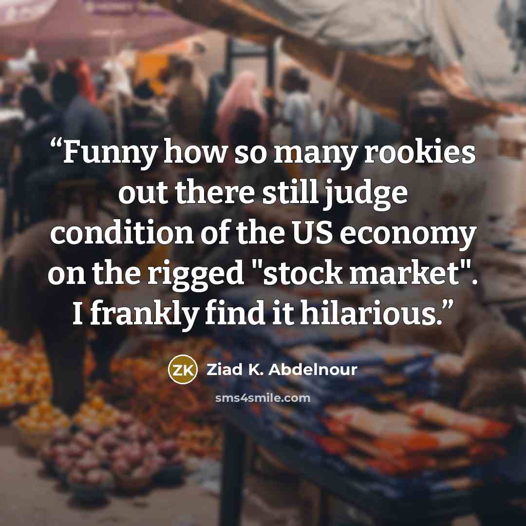 “Funny how so many rookies out there still judge condition of the US economy on the rigged "stock market". I frankly find it hilarious.” quote by Ziad K. Abdelnour