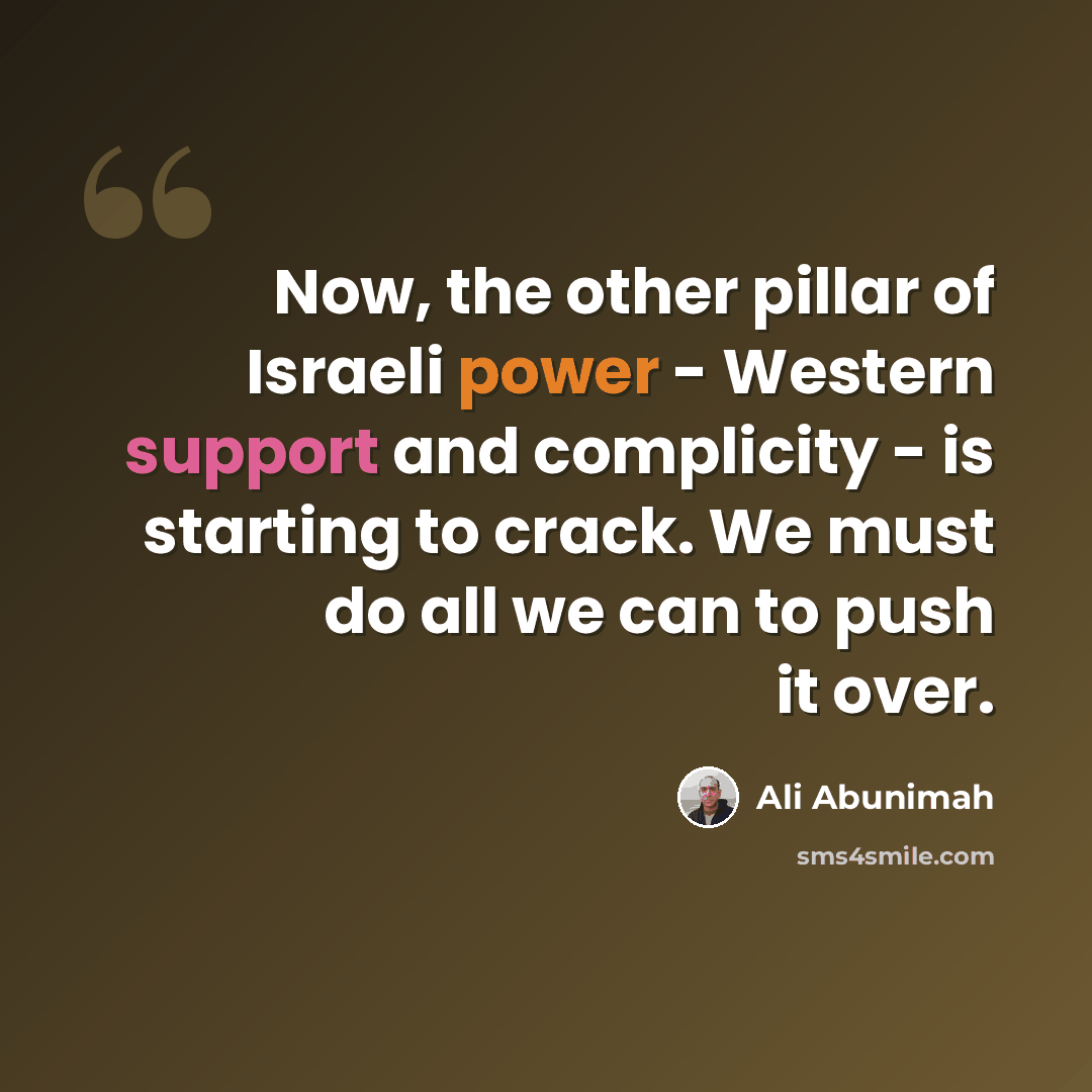 “Now, the other pillar of Israeli power - Western support and complicity - is starting to crack. We must do all we can to push it over.” quote by Ali Abunimah