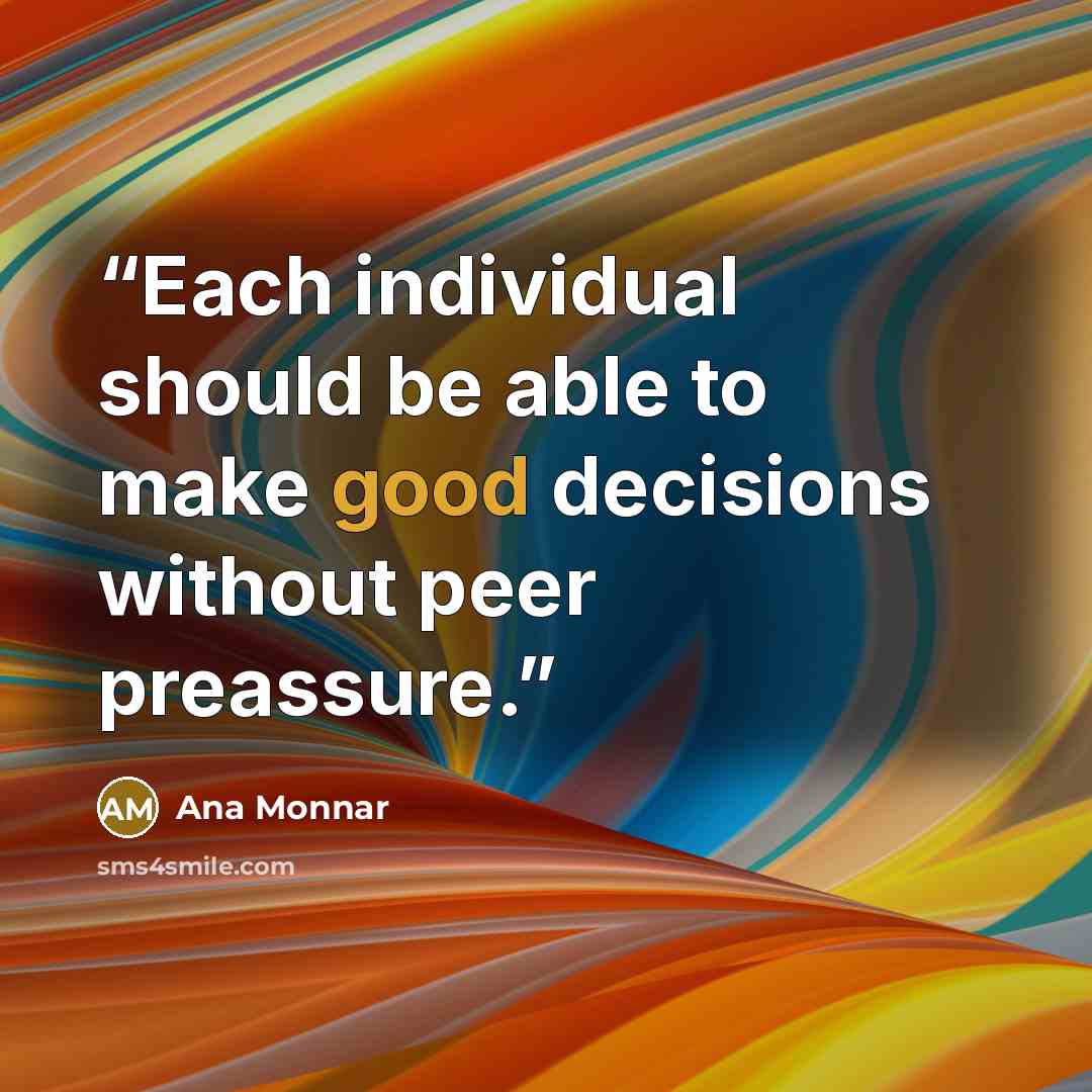 “Each individual should be able to make good decisions without peer preassure.” quote by Ana Monnar