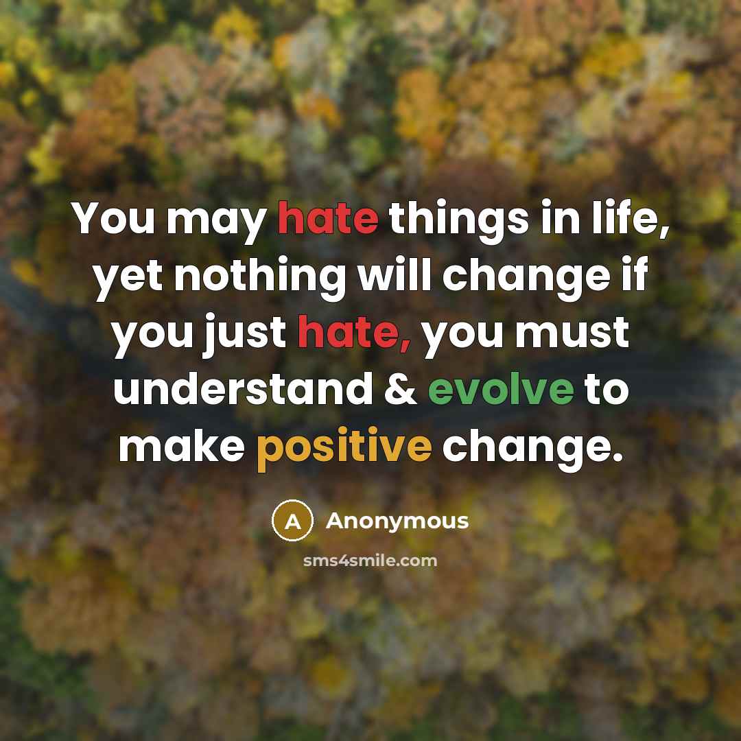 “You may hate things in life, yet nothing will change if you just hate, you must understand & evolve to make positive change.” quote by Anonymous