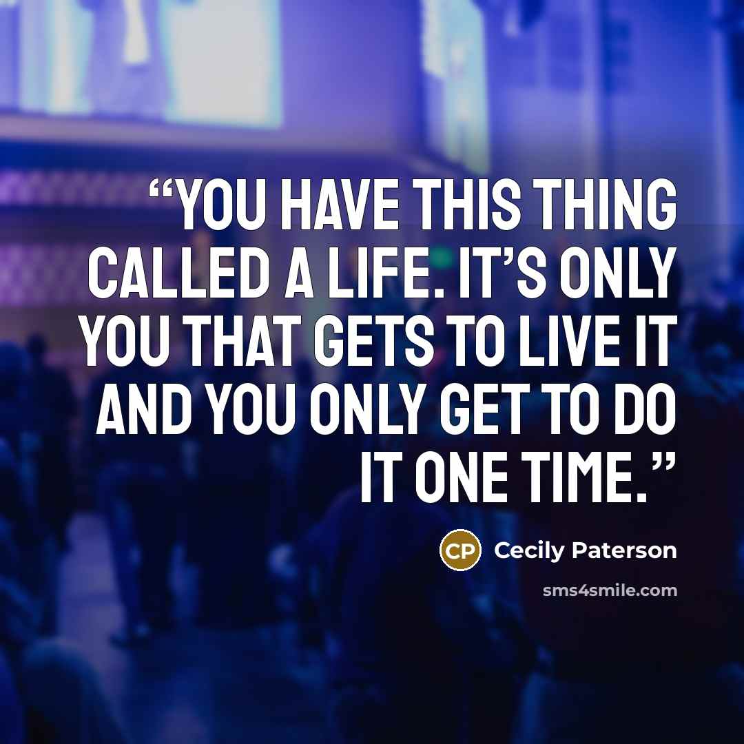 “You have this thing called a life. It’s only you that gets to live it and you only get to do it one time.” quote by Cecily Paterson