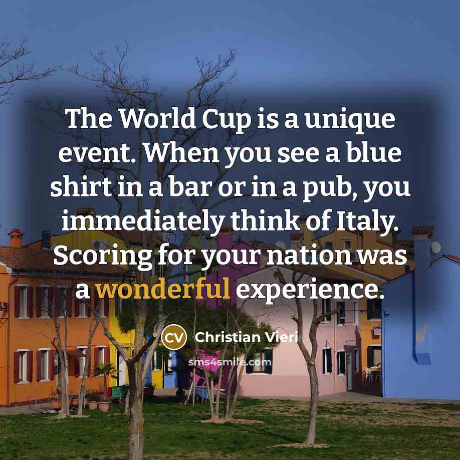 “The World Cup is a unique event. When you see a blue shirt in a bar or in a pub, you immediately think of Italy. Scoring for your nation was a wonderful experience.” quote by Christian Vieri
