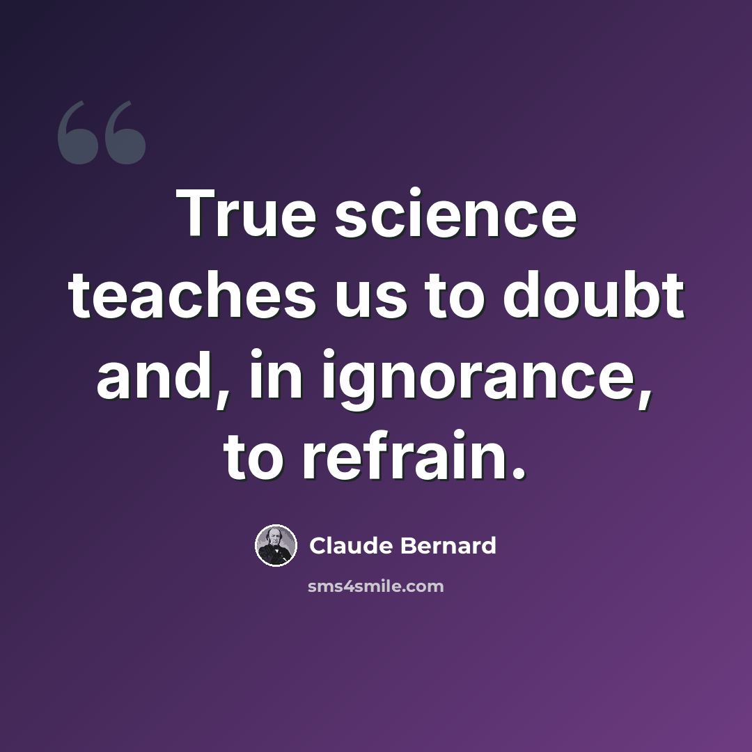 “True science teaches us to doubt and, in ignorance, to refrain.” quote by Claude Bernard