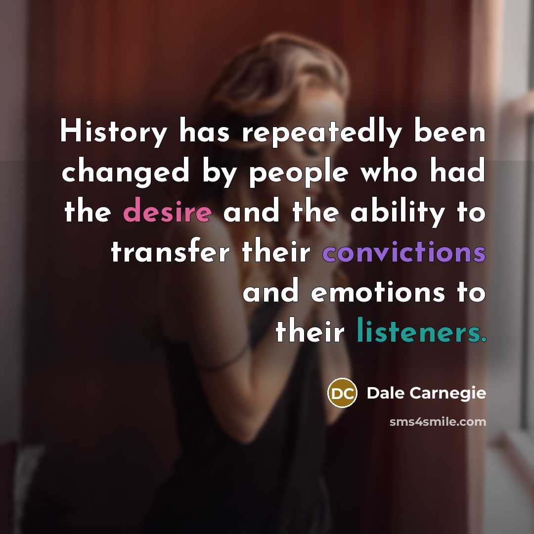 “History has repeatedly been changed by people who had the desire and the ability to transfer their convictions and emotions to their listeners.” quote by Dale Carnegie