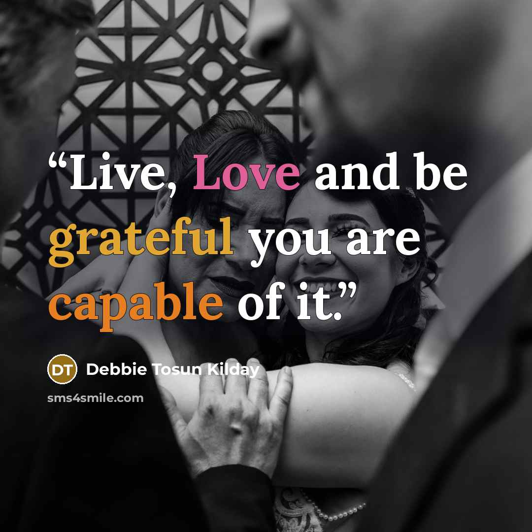 “Live, Love and be grateful you are capable of it.” quote by Debbie Tosun Kilday