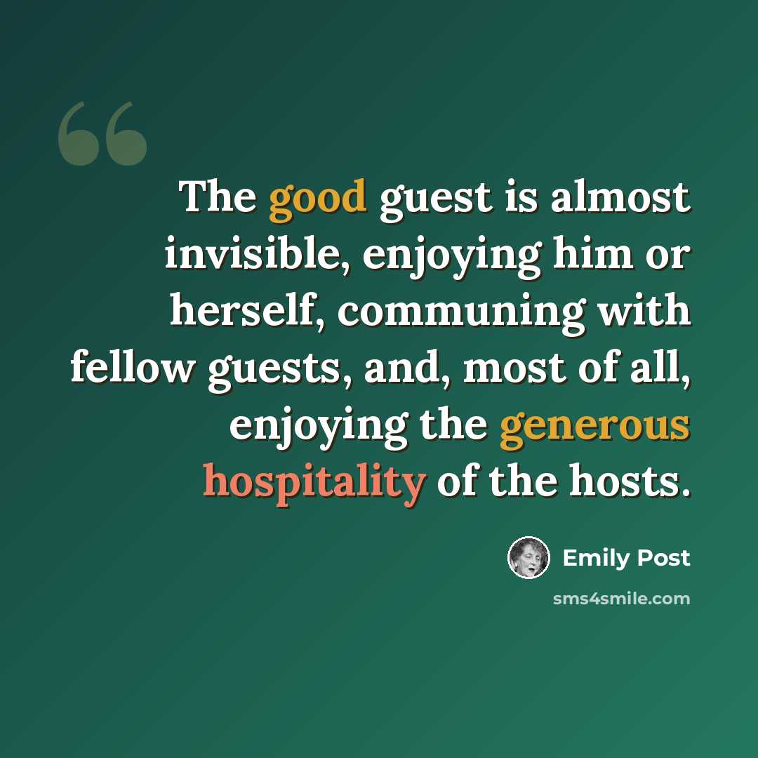 “The good guest is almost invisible, enjoying him or herself, communing with fellow guests, and, most of all, enjoying the generous hospitality of the hosts.” quote by Emily Post
