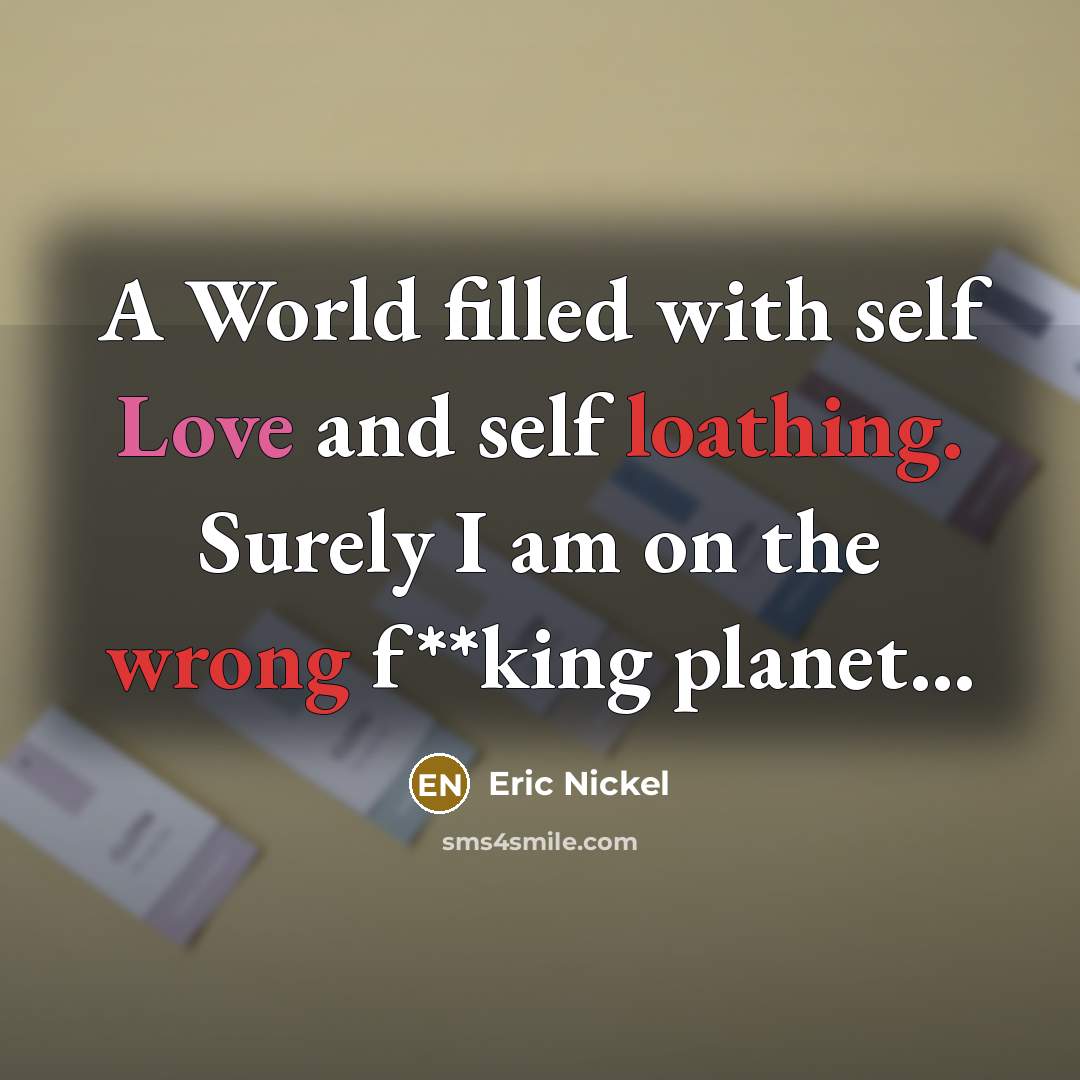 “A World filled with self Love and self loathing. Surely I am on the wrong f**king planet...” quote by Eric Nickel