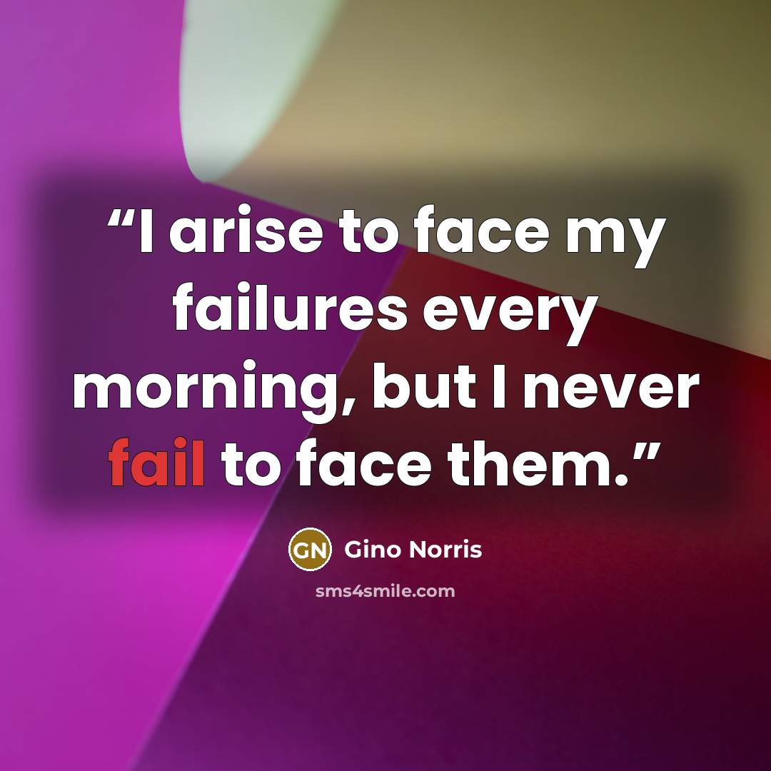 “I arise to face my failures every morning, but I never fail to face them.” quote by Gino Norris