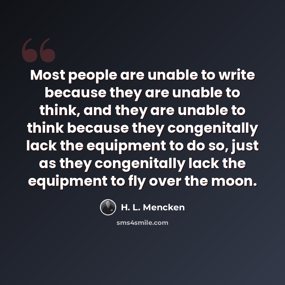 “Most people are unable to write because they are unable to think, and they are unable to think because they congenitally lack the equipment to do so, just as they congenitally lack the equipment to fly over the moon.” quote by H. L. Mencken